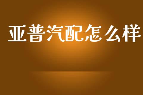 亚普汽配怎么样_https://m.eyunqq.com_基金交易_第1张