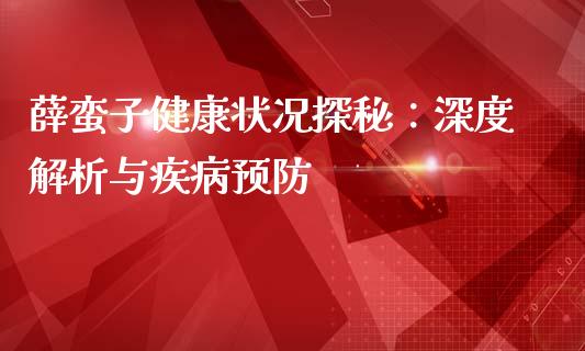 薛蛮子健康状况探秘：深度解析与疾病预防_https://m.eyunqq.com_新股申购_第1张