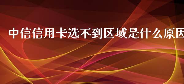 中信信用卡选不到区域是什么原因_https://m.eyunqq.com_新股申购_第1张