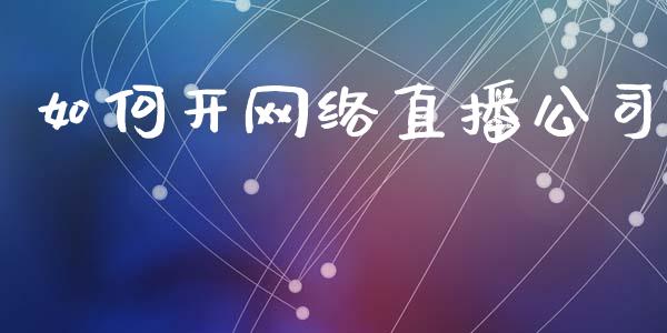 如何开网络直播公司_https://m.eyunqq.com_基金交易_第1张