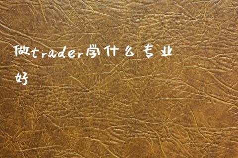 做trader学什么专业好_https://m.eyunqq.com_基金交易_第1张