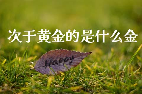 次于黄金的是什么金_https://m.eyunqq.com_新股申购_第1张