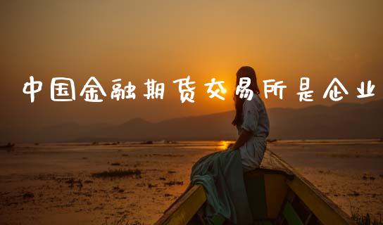 中国金融期货交易所是企业_https://m.eyunqq.com_基金交易_第1张