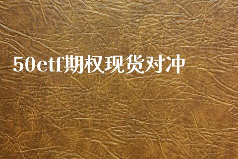 50etf期权现货对冲_https://m.eyunqq.com_期货投资学习_第1张