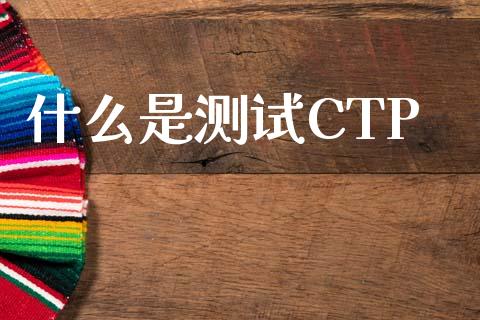 什么是测试CTP_https://m.eyunqq.com_融资融券_第1张