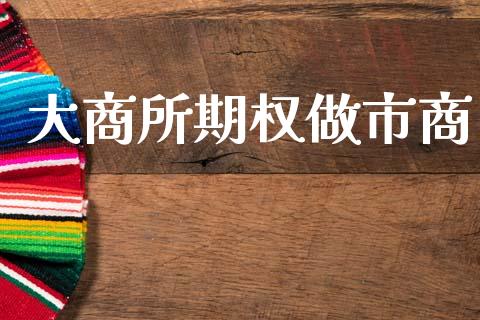 大商所期权做市商_https://m.eyunqq.com_融资融券_第1张