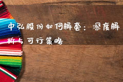 中弘股份如何解套：深度解析与可行策略_https://m.eyunqq.com_融资融券_第1张
