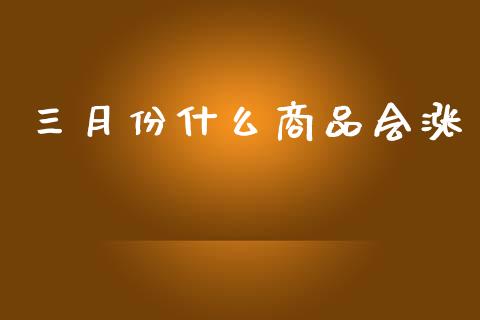 三月份什么商品会涨_https://m.eyunqq.com_新股申购_第1张
