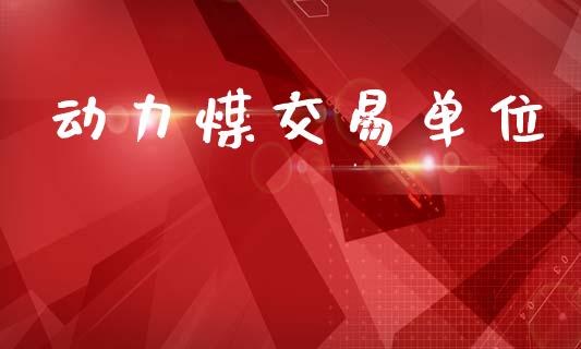 动力煤交易单位_https://m.eyunqq.com_基金交易_第1张
