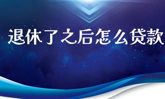 退休了之后怎么贷款_https://m.eyunqq.com_基金交易_第1张