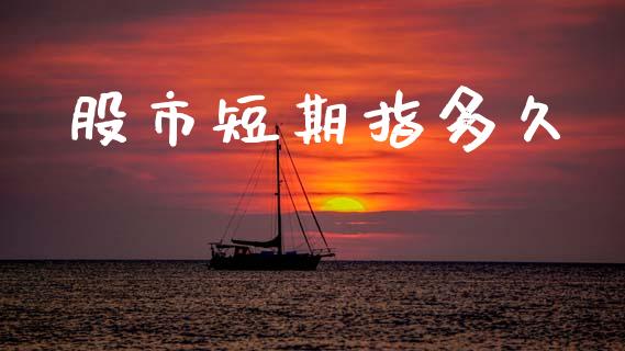 股市短期指多久_https://m.eyunqq.com_基金交易_第1张