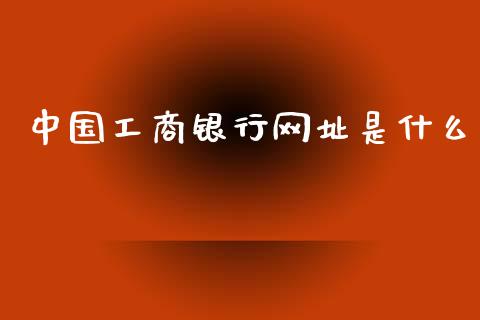 中国工商银行网址是什么_https://m.eyunqq.com_基金交易_第1张