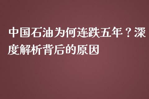 中国石油为何连跌五年？深度解析背后的原因_https://m.eyunqq.com_期货投资学习_第1张