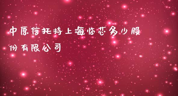 中原信托持上海临芯多少股份有限公司_https://m.eyunqq.com_期货投资学习_第1张
