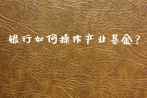 银行如何操作产业基金？_https://m.eyunqq.com_新股申购_第1张