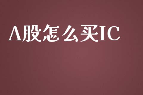 A股怎么买IC_https://m.eyunqq.com_融资融券_第1张