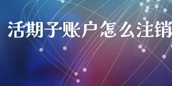 活期子账户怎么注销_https://m.eyunqq.com_融资融券_第1张