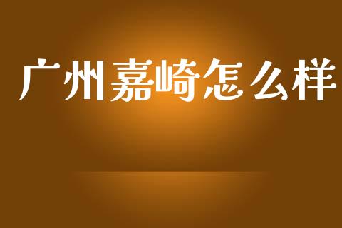 广州嘉崎怎么样_https://m.eyunqq.com_基金交易_第1张