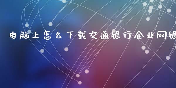 电脑上怎么下载交通银行企业网银_https://m.eyunqq.com_新股申购_第1张