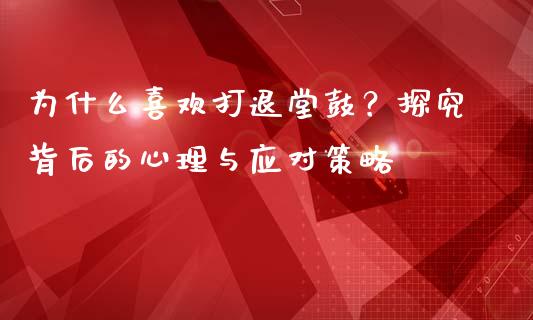 为什么喜欢打退堂鼓？探究背后的心理与应对策略_https://m.eyunqq.com_基金交易_第1张