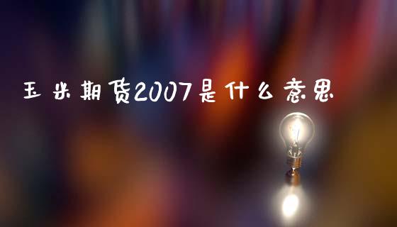 玉米期货2007是什么意思_https://m.eyunqq.com_基金交易_第1张