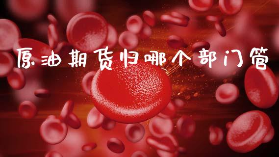 原油期货归哪个部门管_https://m.eyunqq.com_融资融券_第1张