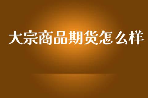 大宗商品期货怎么样_期货投资学习_第1张_期货投资学习_新股申购_融资融券_基金交易 大宗商品期货怎么样_https://m.eyunqq.com_期货投资学习_第1张