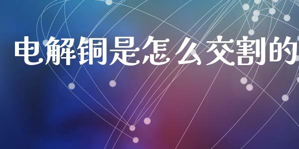 电解铜是怎么交割的_https://m.eyunqq.com_新股申购_第1张