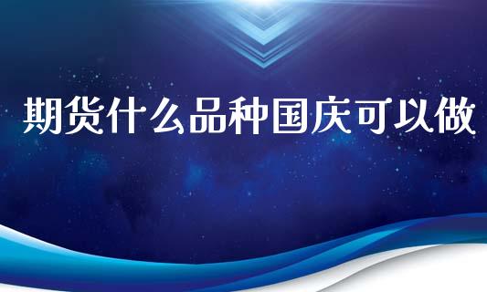 期货什么品种国庆可以做_https://m.eyunqq.com_新股申购_第1张