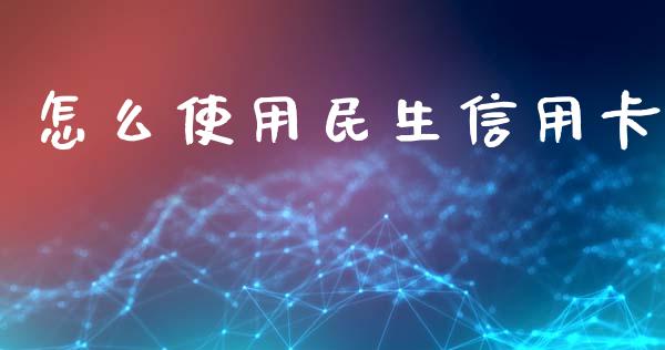 怎么使用民生信用卡_https://m.eyunqq.com_期货投资学习_第1张