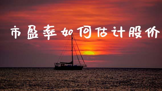 市盈率如何估计股价_https://m.eyunqq.com_期货投资学习_第1张