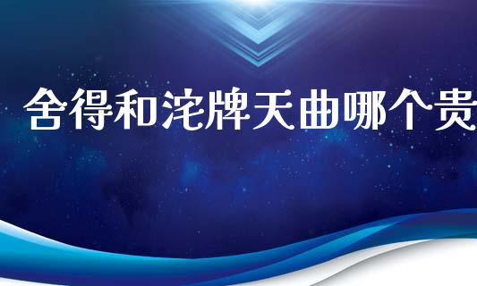 舍得和沱牌天曲哪个贵_https://m.eyunqq.com_融资融券_第1张