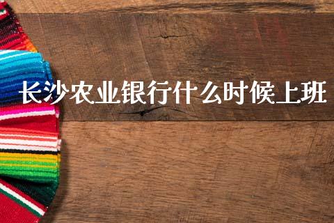 长沙农业银行什么时候上班_https://m.eyunqq.com_基金交易_第1张