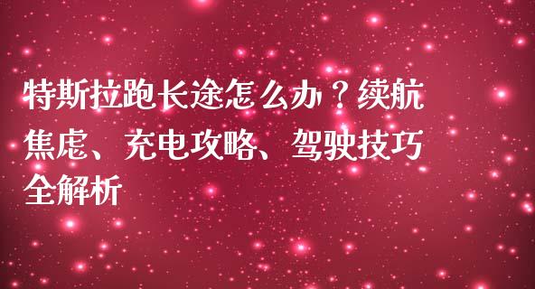 特斯拉跑长途怎么办？续航焦虑、充电攻略、驾驶技巧全解析_https://m.eyunqq.com_基金交易_第1张