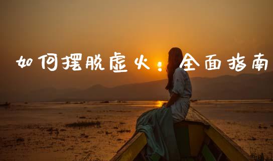 如何摆脱虚火：全面指南_https://m.eyunqq.com_基金交易_第1张