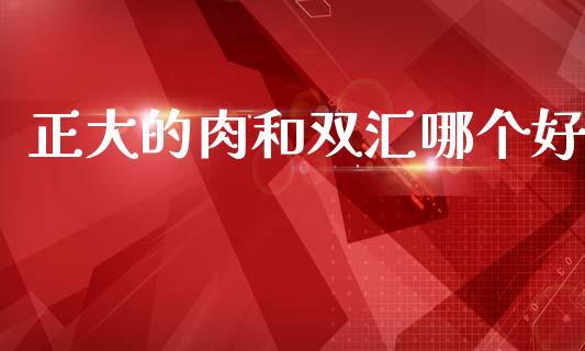 正大的肉和双汇哪个好_https://m.eyunqq.com_融资融券_第1张