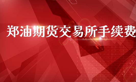郑油期货交易所手续费_https://m.eyunqq.com_基金交易_第1张