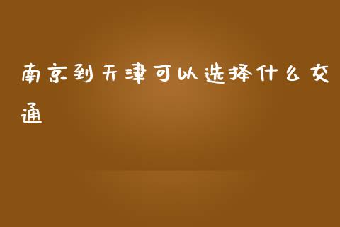 南京到天津可以选择什么交通_https://m.eyunqq.com_新股申购_第1张