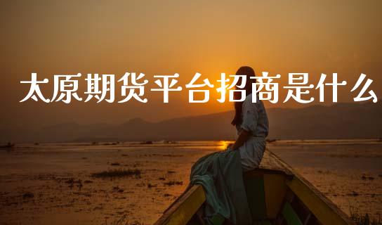 太原期货平台招商是什么_https://m.eyunqq.com_融资融券_第1张