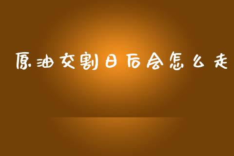 原油交割日后会怎么走_https://m.eyunqq.com_期货投资学习_第1张