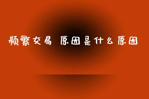 频繁交易 原因是什么原因_https://m.eyunqq.com_基金交易_第1张