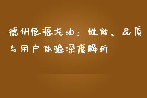 德州恒源汽油：性能、品质与用户体验深度解析_https://m.eyunqq.com_期货投资学习_第1张