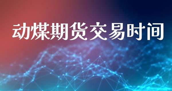 动煤期货交易时间_https://m.eyunqq.com_期货投资学习_第1张