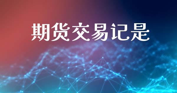 期货交易记是_https://m.eyunqq.com_期货投资学习_第1张