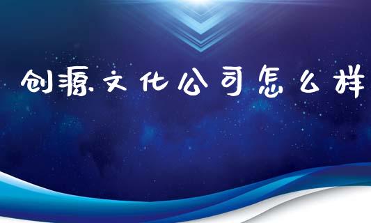 创源文化公司怎么样_https://m.eyunqq.com_融资融券_第1张