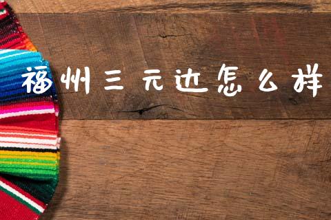 福州三元达怎么样_https://m.eyunqq.com_融资融券_第1张