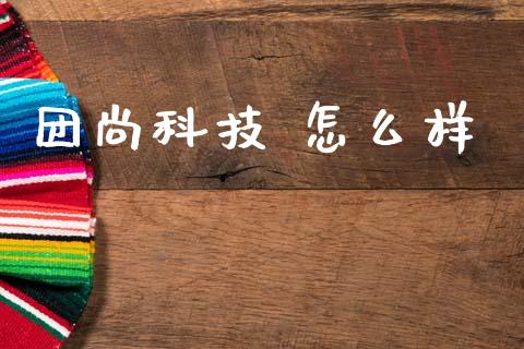 团尚科技 怎么样_https://m.eyunqq.com_期货投资学习_第1张