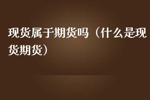 现货属于期货吗（什么是现货期货）_https://m.eyunqq.com_期货投资学习_第1张