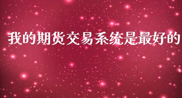 我的期货交易系统是最好的_https://m.eyunqq.com_新股申购_第1张