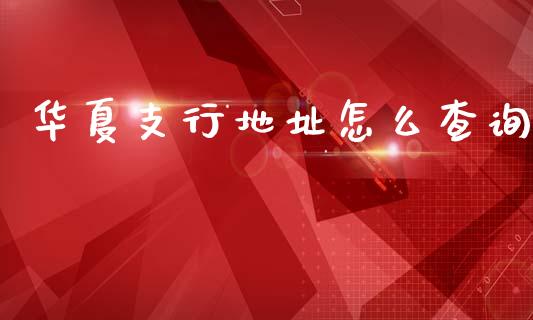 华夏支行地址怎么查询_https://m.eyunqq.com_期货投资学习_第1张